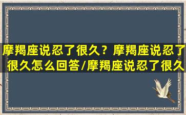 摩羯座说忍了很久？摩羯座说忍了很久怎么回答/摩羯座说忍了很久？摩羯座说忍了很久怎么回答-我的网站