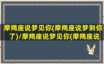 摩羯座说梦见你(摩羯座说梦到你了)/摩羯座说梦见你(摩羯座说梦到你了)-我的网站