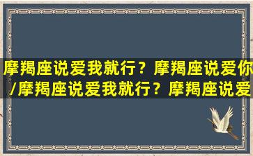 摩羯座说爱我就行？摩羯座说爱你/摩羯座说爱我就行？摩羯座说爱你-我的网站