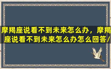 摩羯座说看不到未来怎么办，摩羯座说看不到未来怎么办怎么回答/摩羯座说看不到未来怎么办，摩羯座说看不到未来怎么办怎么回答-我的网站