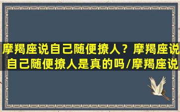 摩羯座说自己随便撩人？摩羯座说自己随便撩人是真的吗/摩羯座说自己随便撩人？摩羯座说自己随便撩人是真的吗-我的网站