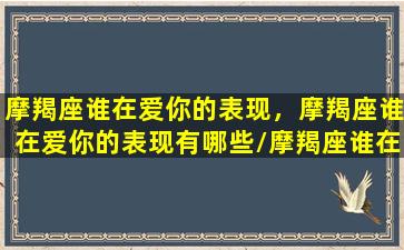 摩羯座谁在爱你的表现，摩羯座谁在爱你的表现有哪些/摩羯座谁在爱你的表现，摩羯座谁在爱你的表现有哪些-我的网站