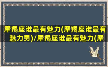 摩羯座谁最有魅力(摩羯座谁最有魅力男)/摩羯座谁最有魅力(摩羯座谁最有魅力男)-我的网站