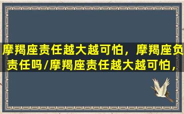 摩羯座责任越大越可怕，摩羯座负责任吗/摩羯座责任越大越可怕，摩羯座负责任吗-我的网站