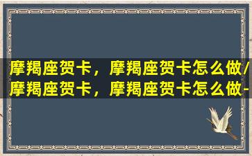 摩羯座贺卡，摩羯座贺卡怎么做/摩羯座贺卡，摩羯座贺卡怎么做-我的网站