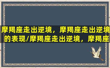 摩羯座走出逆境，摩羯座走出逆境的表现/摩羯座走出逆境，摩羯座走出逆境的表现-我的网站