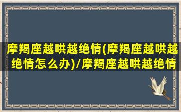 摩羯座越哄越绝情(摩羯座越哄越绝情怎么办)/摩羯座越哄越绝情(摩羯座越哄越绝情怎么办)-我的网站