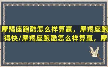 摩羯座跑酷怎么样算赢，摩羯座跑得快/摩羯座跑酷怎么样算赢，摩羯座跑得快-我的网站