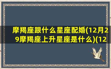 摩羯座跟什么星座配婚(12月29摩羯座上升星座是什么)(12.22的摩羯座上升星座查询表)