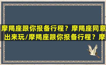 摩羯座跟你报备行程？摩羯座同意出来玩/摩羯座跟你报备行程？摩羯座同意出来玩-我的网站