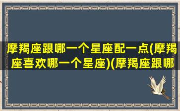 摩羯座跟哪一个星座配一点(摩羯座喜欢哪一个星座)(摩羯座跟哪个星座最合适)