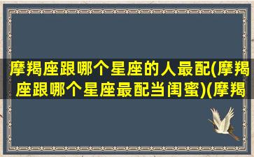 摩羯座跟哪个星座的人最配(摩羯座跟哪个星座最配当闺蜜)(摩羯和哪个星座最搭配)