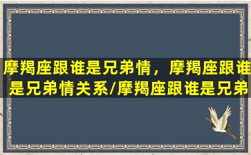 摩羯座跟谁是兄弟情，摩羯座跟谁是兄弟情关系/摩羯座跟谁是兄弟情，摩羯座跟谁是兄弟情关系-我的网站