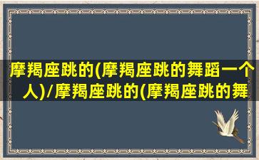 摩羯座跳的(摩羯座跳的舞蹈一个人)/摩羯座跳的(摩羯座跳的舞蹈一个人)-我的网站