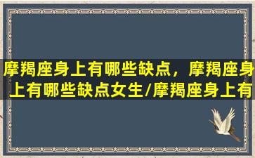 摩羯座身上有哪些缺点，摩羯座身上有哪些缺点女生/摩羯座身上有哪些缺点，摩羯座身上有哪些缺点女生-我的网站