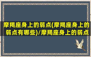 摩羯座身上的弱点(摩羯座身上的弱点有哪些)/摩羯座身上的弱点(摩羯座身上的弱点有哪些)-我的网站