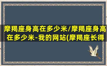 摩羯座身高在多少米/摩羯座身高在多少米-我的网站(摩羯座长得高不高)