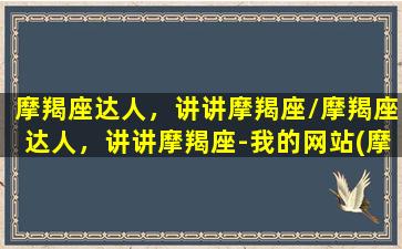 摩羯座达人，讲讲摩羯座/摩羯座达人，讲讲摩羯座-我的网站(摩羯座大咖)