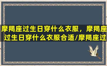 摩羯座过生日穿什么衣服，摩羯座过生日穿什么衣服合适/摩羯座过生日穿什么衣服，摩羯座过生日穿什么衣服合适-我的网站