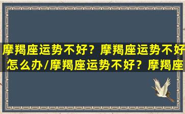 摩羯座运势不好？摩羯座运势不好怎么办/摩羯座运势不好？摩羯座运势不好怎么办-我的网站