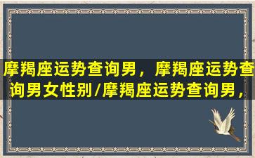 摩羯座运势查询男，摩羯座运势查询男女性别/摩羯座运势查询男，摩羯座运势查询男女性别-我的网站