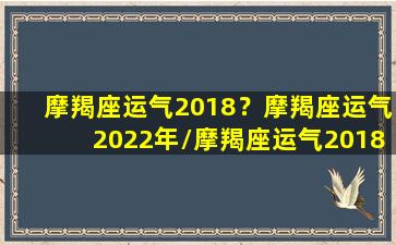 摩羯座运气2018？摩羯座运气2022年/摩羯座运气2018？摩羯座运气2022年-我的网站