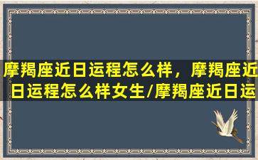 摩羯座近日运程怎么样，摩羯座近日运程怎么样女生/摩羯座近日运程怎么样，摩羯座近日运程怎么样女生-我的网站