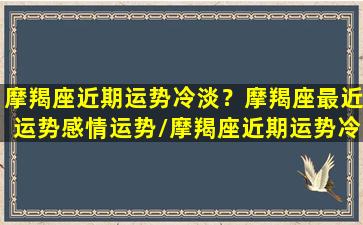 摩羯座近期运势冷淡？摩羯座最近运势感情运势/摩羯座近期运势冷淡？摩羯座最近运势感情运势-我的网站