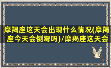 摩羯座这天会出现什么情况(摩羯座今天会倒霉吗)/摩羯座这天会出现什么情况(摩羯座今天会倒霉吗)-我的网站