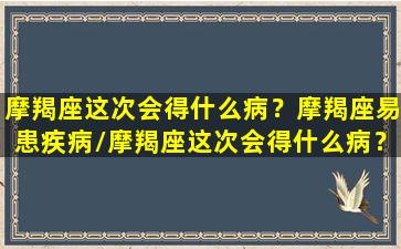 摩羯座这次会得什么病？摩羯座易患疾病/摩羯座这次会得什么病？摩羯座易患疾病-我的网站