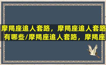 摩羯座追人套路，摩羯座追人套路有哪些/摩羯座追人套路，摩羯座追人套路有哪些-我的网站