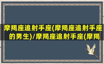 摩羯座追射手座(摩羯座追射手座的男生)/摩羯座追射手座(摩羯座追射手座的男生)-我的网站