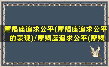 摩羯座追求公平(摩羯座追求公平的表现)/摩羯座追求公平(摩羯座追求公平的表现)-我的网站