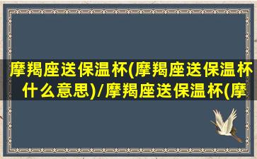 摩羯座送保温杯(摩羯座送保温杯什么意思)/摩羯座送保温杯(摩羯座送保温杯什么意思)-我的网站