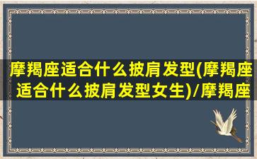 摩羯座适合什么披肩发型(摩羯座适合什么披肩发型女生)/摩羯座适合什么披肩发型(摩羯座适合什么披肩发型女生)-我的网站