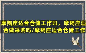 摩羯座适合仓储工作吗，摩羯座适合做采购吗/摩羯座适合仓储工作吗，摩羯座适合做采购吗-我的网站