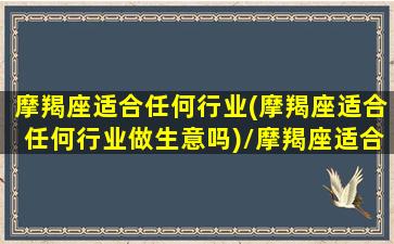 摩羯座适合任何行业(摩羯座适合任何行业做生意吗)/摩羯座适合任何行业(摩羯座适合任何行业做生意吗)-我的网站