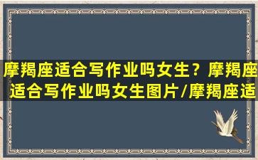 摩羯座适合写作业吗女生？摩羯座适合写作业吗女生图片/摩羯座适合写作业吗女生？摩羯座适合写作业吗女生图片-我的网站