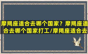 摩羯座适合去哪个国家？摩羯座适合去哪个国家打工/摩羯座适合去哪个国家？摩羯座适合去哪个国家打工-我的网站