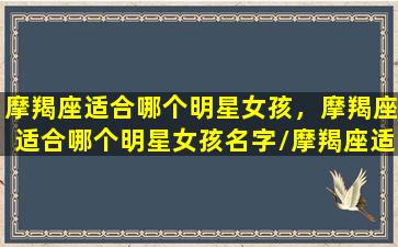 摩羯座适合哪个明星女孩，摩羯座适合哪个明星女孩名字/摩羯座适合哪个明星女孩，摩羯座适合哪个明星女孩名字-我的网站