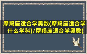 摩羯座适合学奥数(摩羯座适合学什么学科)/摩羯座适合学奥数(摩羯座适合学什么学科)-我的网站