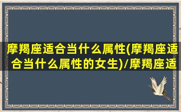 摩羯座适合当什么属性(摩羯座适合当什么属性的女生)/摩羯座适合当什么属性(摩羯座适合当什么属性的女生)-我的网站