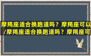 摩羯座适合换跑道吗？摩羯座可以/摩羯座适合换跑道吗？摩羯座可以-我的网站