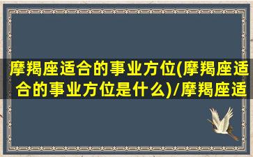 摩羯座适合的事业方位(摩羯座适合的事业方位是什么)/摩羯座适合的事业方位(摩羯座适合的事业方位是什么)-我的网站