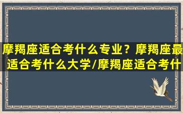 摩羯座适合考什么专业？摩羯座最适合考什么大学/摩羯座适合考什么专业？摩羯座最适合考什么大学-我的网站