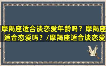 摩羯座适合谈恋爱年龄吗？摩羯座适合恋爱吗？/摩羯座适合谈恋爱年龄吗？摩羯座适合恋爱吗？-我的网站