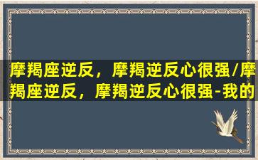 摩羯座逆反，摩羯逆反心很强/摩羯座逆反，摩羯逆反心很强-我的网站(摩羯座反差)