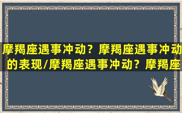 摩羯座遇事冲动？摩羯座遇事冲动的表现/摩羯座遇事冲动？摩羯座遇事冲动的表现-我的网站