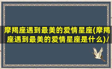 摩羯座遇到最美的爱情星座(摩羯座遇到最美的爱情星座是什么)/摩羯座遇到最美的爱情星座(摩羯座遇到最美的爱情星座是什么)-我的网站