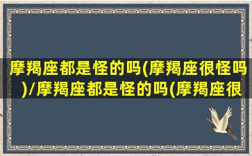 摩羯座都是怪的吗(摩羯座很怪吗)/摩羯座都是怪的吗(摩羯座很怪吗)-我的网站